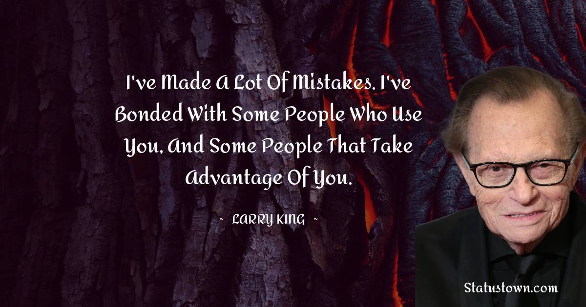 Larry King Quotes - I've made a lot of mistakes. I've bonded with some people who use you, and some people that take advantage of you.