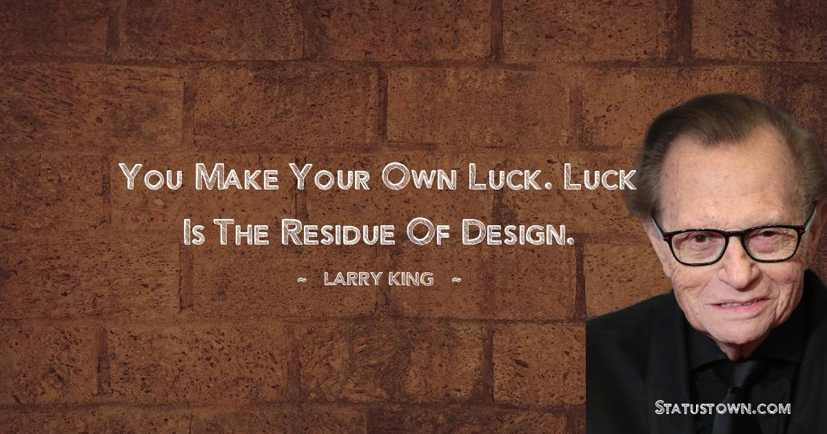 Larry King Quotes - You make your own luck. Luck is the residue of design.