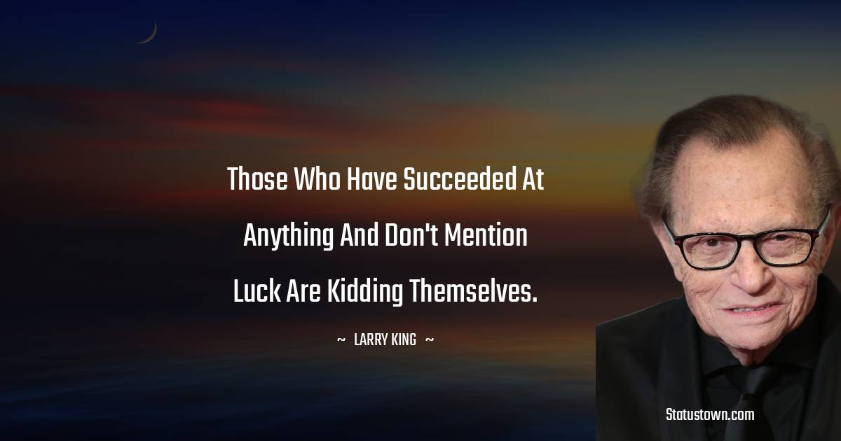Larry King Quotes - Those who have succeeded at anything and don't mention luck are kidding themselves.