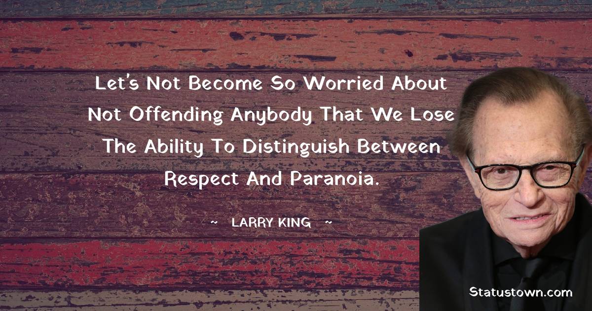 Larry King Quotes - Let's not become so worried about not offending anybody that we lose the ability to distinguish between respect and paranoia.