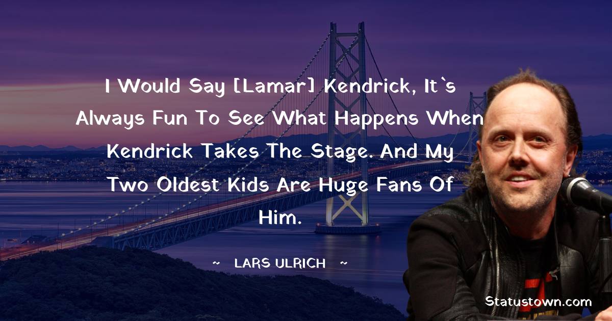 I would say [Lamar] Kendrick, it`s always fun to see what happens when Kendrick takes the stage. And my two oldest kids are huge fans of him. - Lars Ulrich quotes