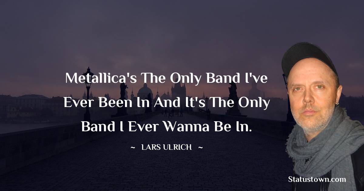 Metallica's the only band I've ever been in and it's the only band I ever wanna be in. - Lars Ulrich quotes