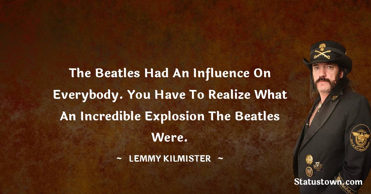 The Beatles had an influence on everybody. You have to realize what an incredible explosion the Beatles were. - Lemmy Kilmister quotes