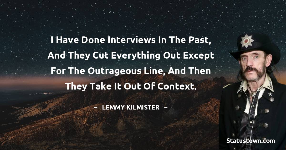 I have done interviews in the past, and they cut everything out except for the outrageous line, and then they take it out of context. - Lemmy Kilmister quotes