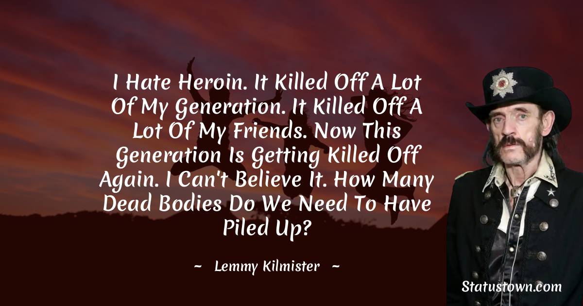Lemmy Kilmister Quotes - I hate heroin. It killed off a lot of my generation. It killed off a lot of my friends. Now this generation is getting killed off again. I can't believe it. How many dead bodies do we need to have piled up?