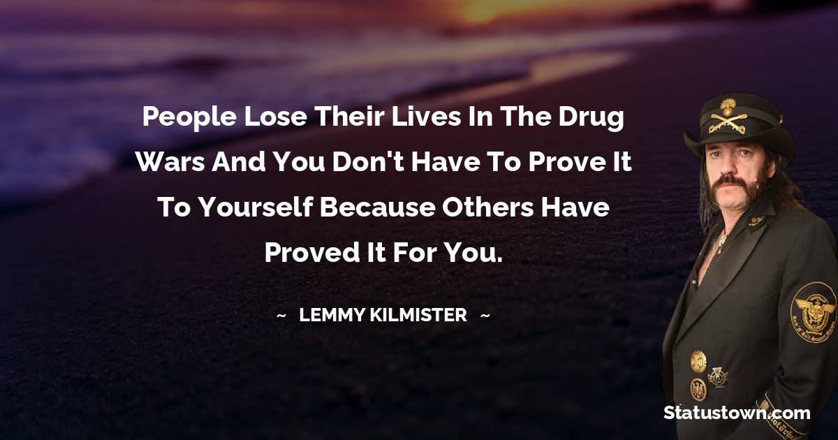 People lose their lives in the drug wars and you don't have to prove it to yourself because others have proved it for you. - Lemmy Kilmister quotes