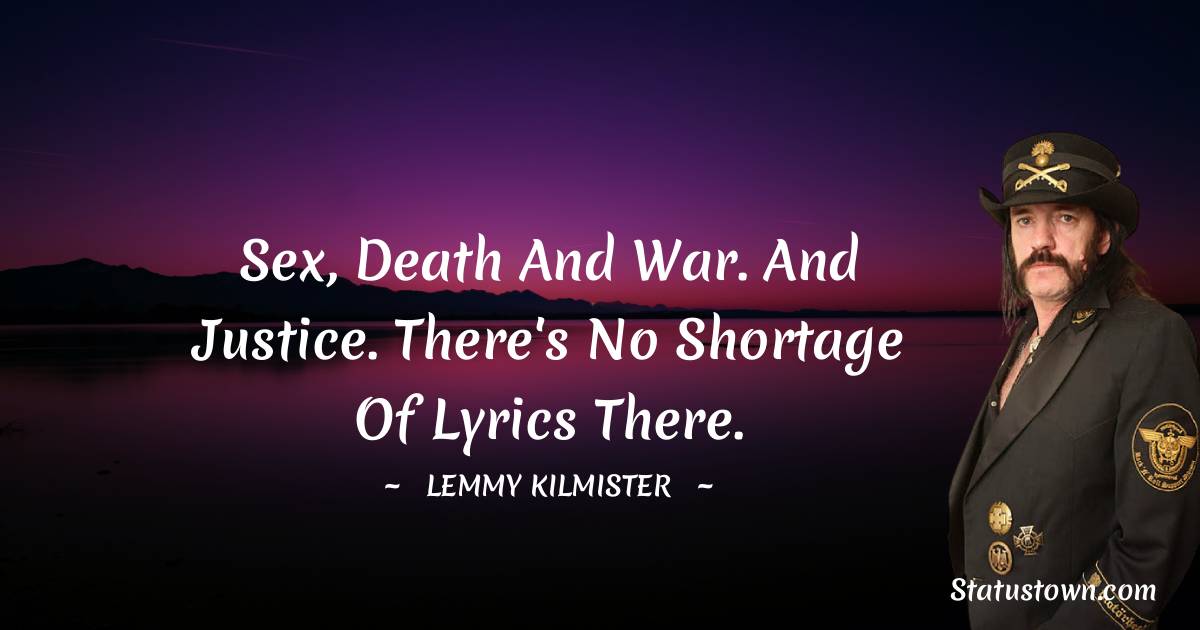 Sex, death and war. And justice. There's no shortage of lyrics there. - Lemmy Kilmister quotes