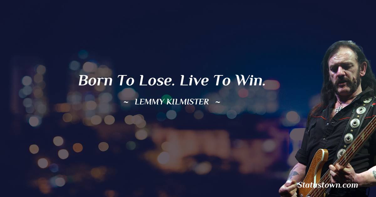 Born to lose. Live to win. - Lemmy Kilmister quotes