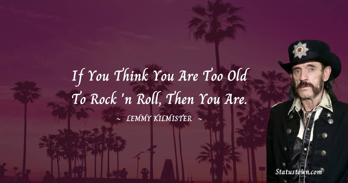 If you think you are too old to rock 'n roll, then you are. - Lemmy Kilmister quotes