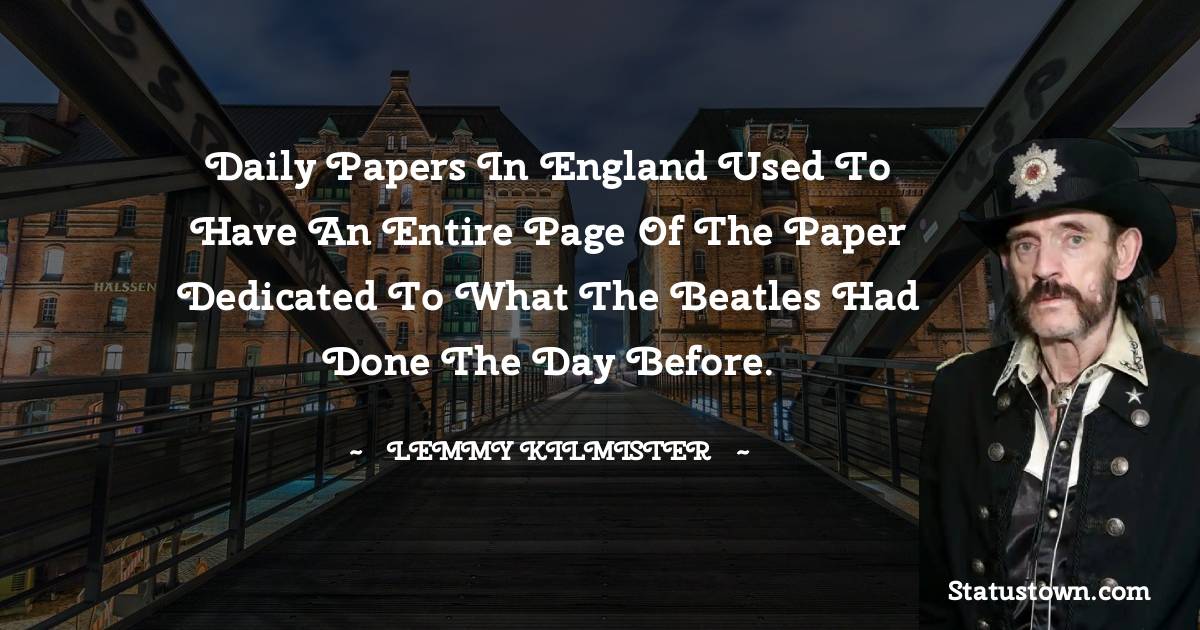 Daily papers in England used to have an entire page of the paper dedicated to what the Beatles had done the day before. - Lemmy Kilmister quotes