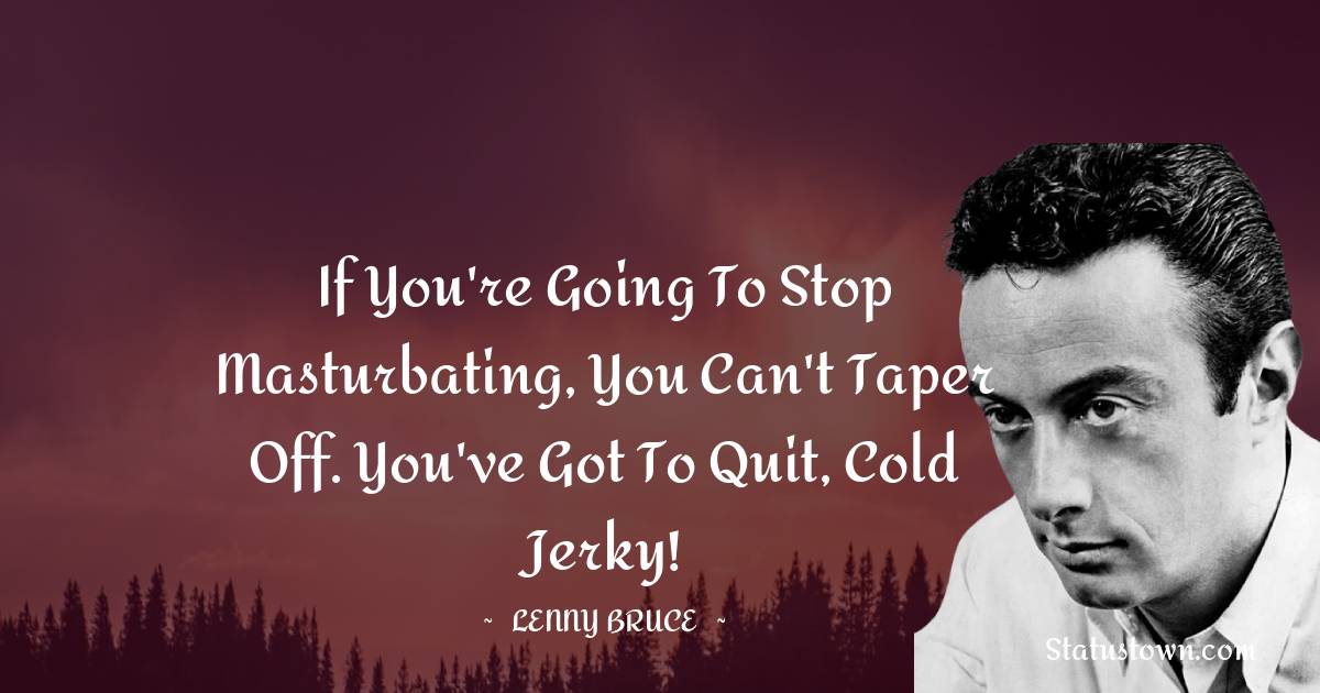 Lenny Bruce Quotes - If you're going to stop masturbating, you can't taper off. You've got to quit, cold jerky!