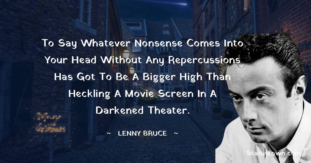 To say whatever nonsense comes into your head without any repercussions has got to be a bigger high than heckling a movie screen in a darkened theater. - Lenny Bruce quotes