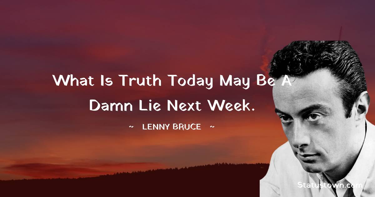 Lenny Bruce Quotes - What is truth today may be a damn lie next week.