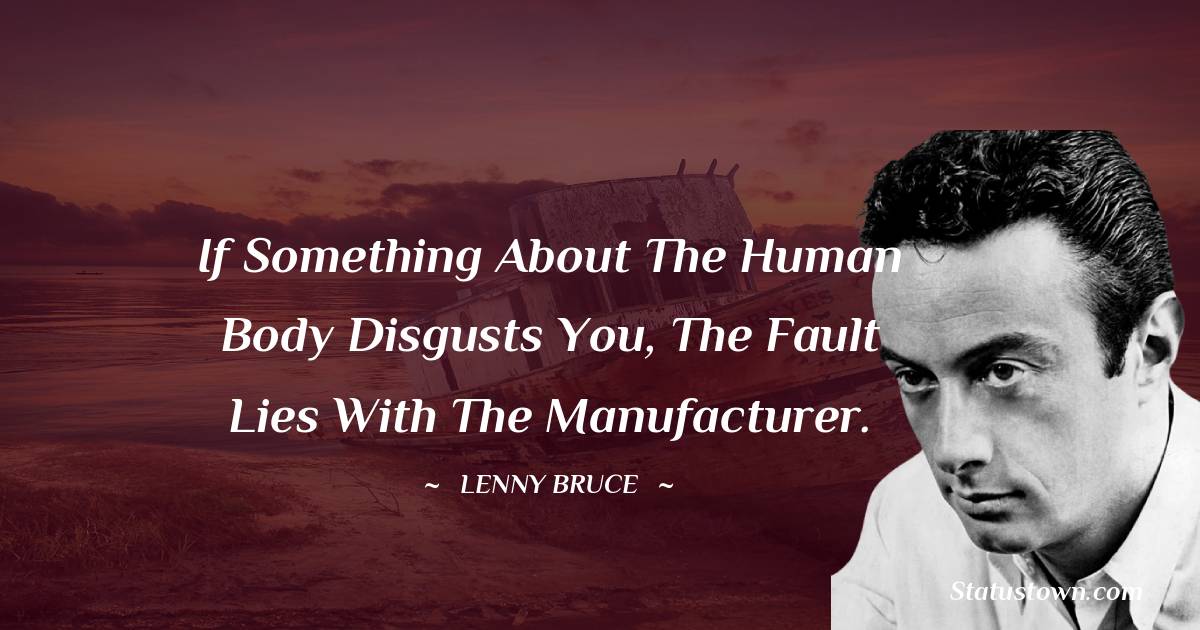 Lenny Bruce Quotes - If something about the human body disgusts you, the fault lies with the manufacturer.