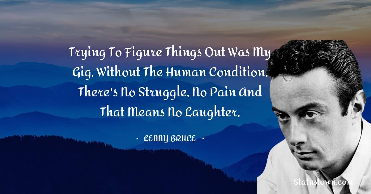 Lenny Bruce Quotes - Trying to figure things out was my gig. Without the human condition, there's no struggle, no pain and that means no laughter.