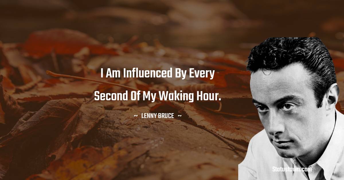 Lenny Bruce Quotes - I am influenced by every second of my waking hour.
