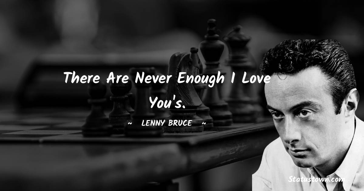 Lenny Bruce Quotes - There are never enough I Love You's.