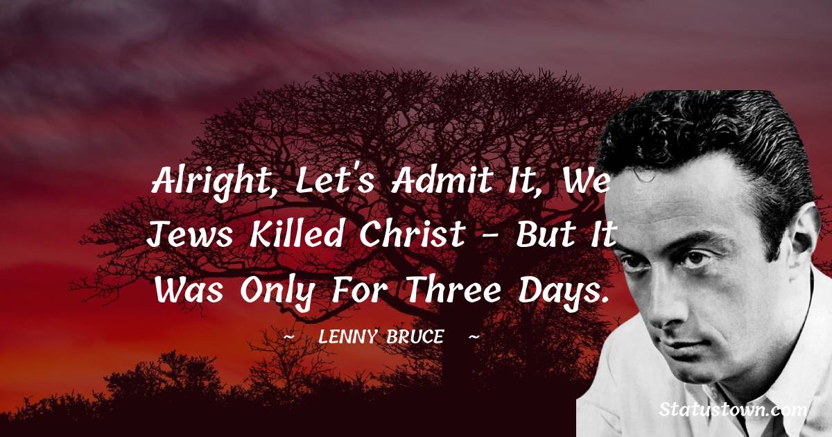 Lenny Bruce Quotes - Alright, let's admit it, we Jews killed Christ - but it was only for three days.