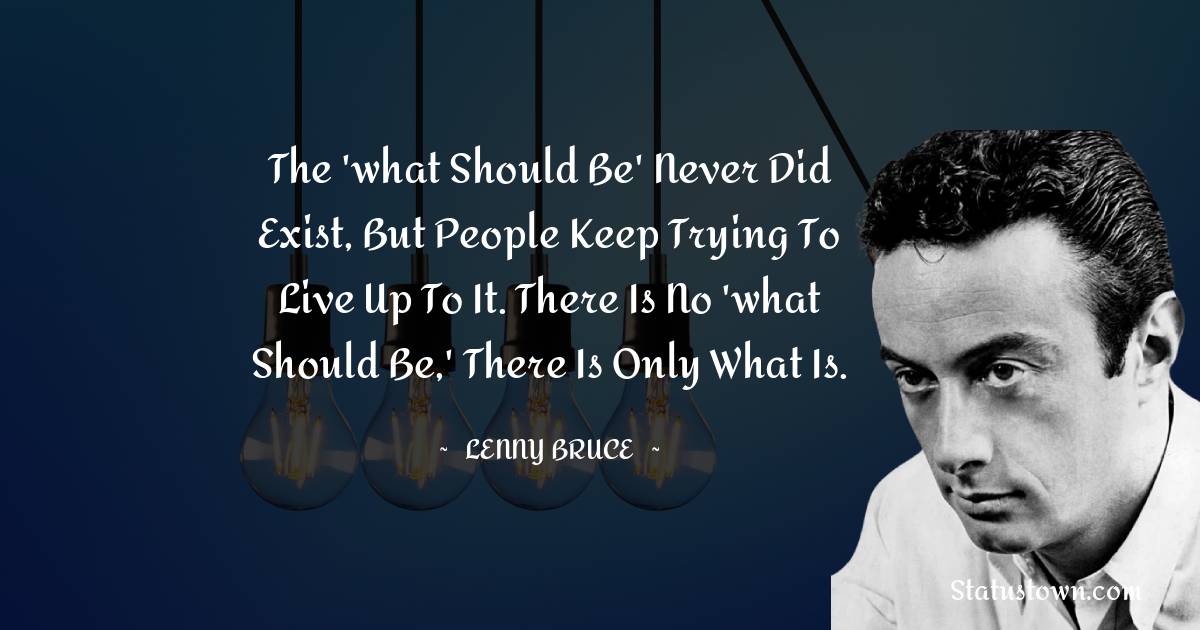 Lenny Bruce Quotes - The 'what should be' never did exist, but people keep trying to live up to it. There is no 'what should be,' there is only what is.