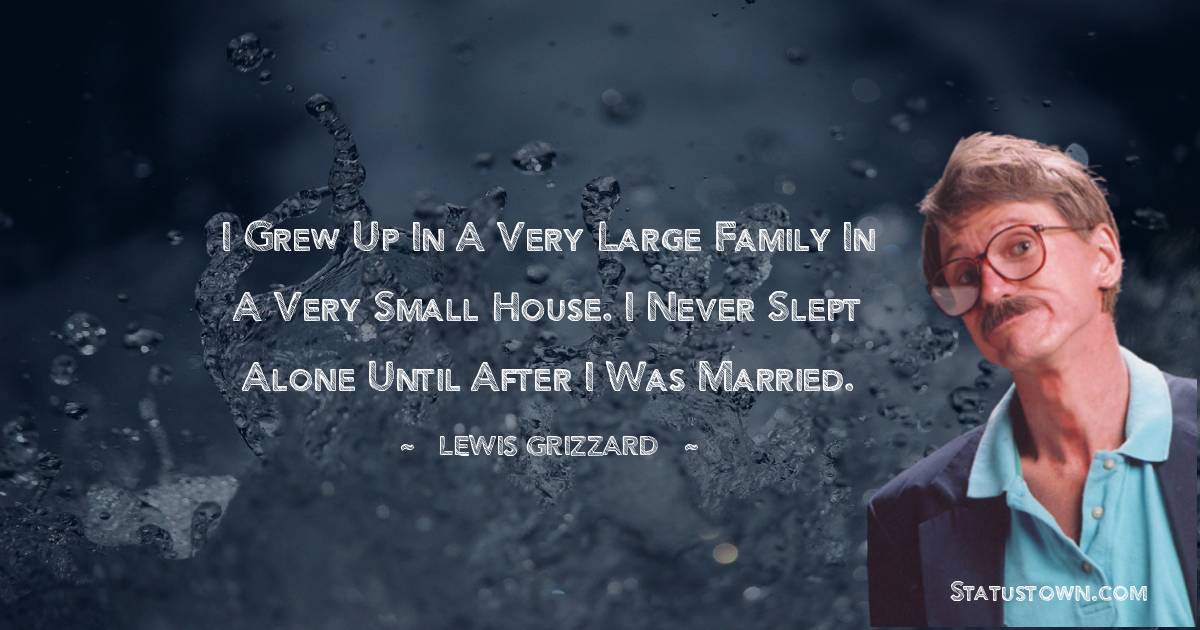 Lewis Grizzard Quotes - I grew up in a very large family in a very small house. I never slept alone until after I was married.