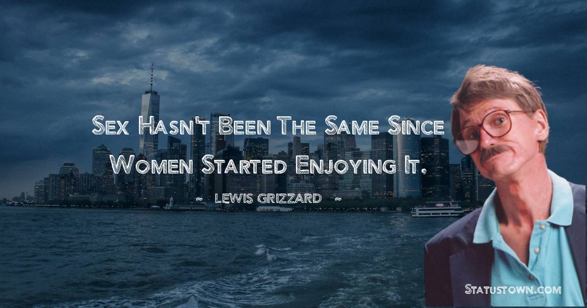 Lewis Grizzard Quotes - Sex hasn't been the same since women started enjoying it.