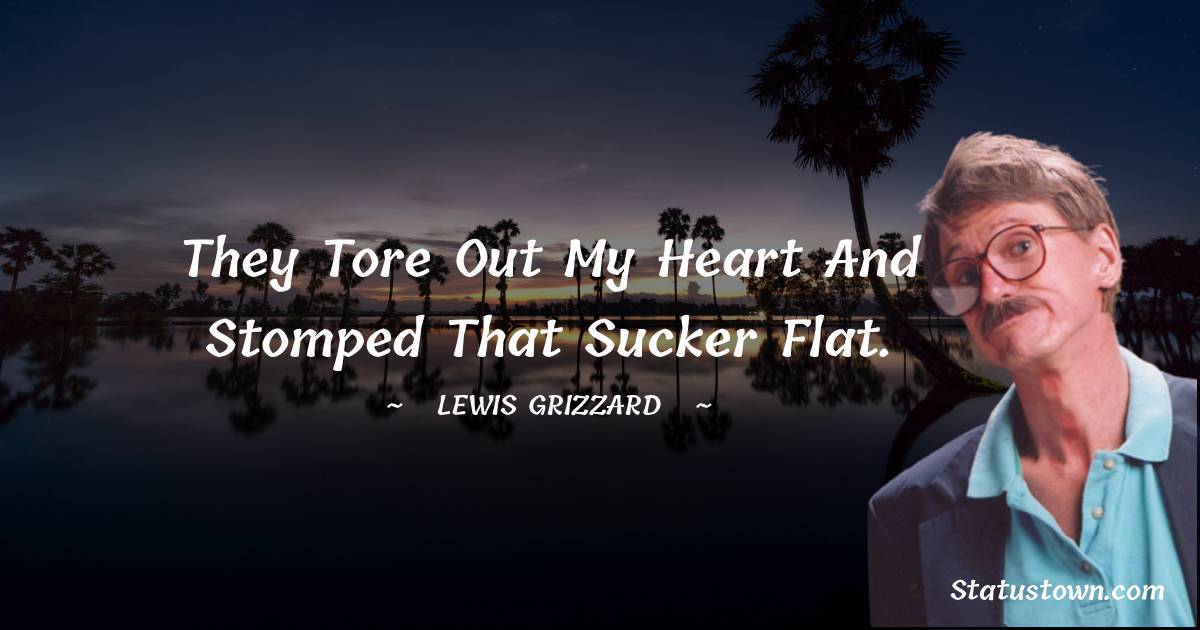 Lewis Grizzard Quotes - They tore out my heart and stomped that sucker flat.