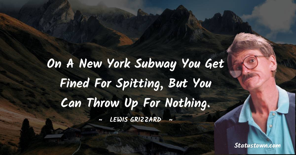 Lewis Grizzard Quotes - On a New York subway you get fined for spitting, but you can throw up for nothing.