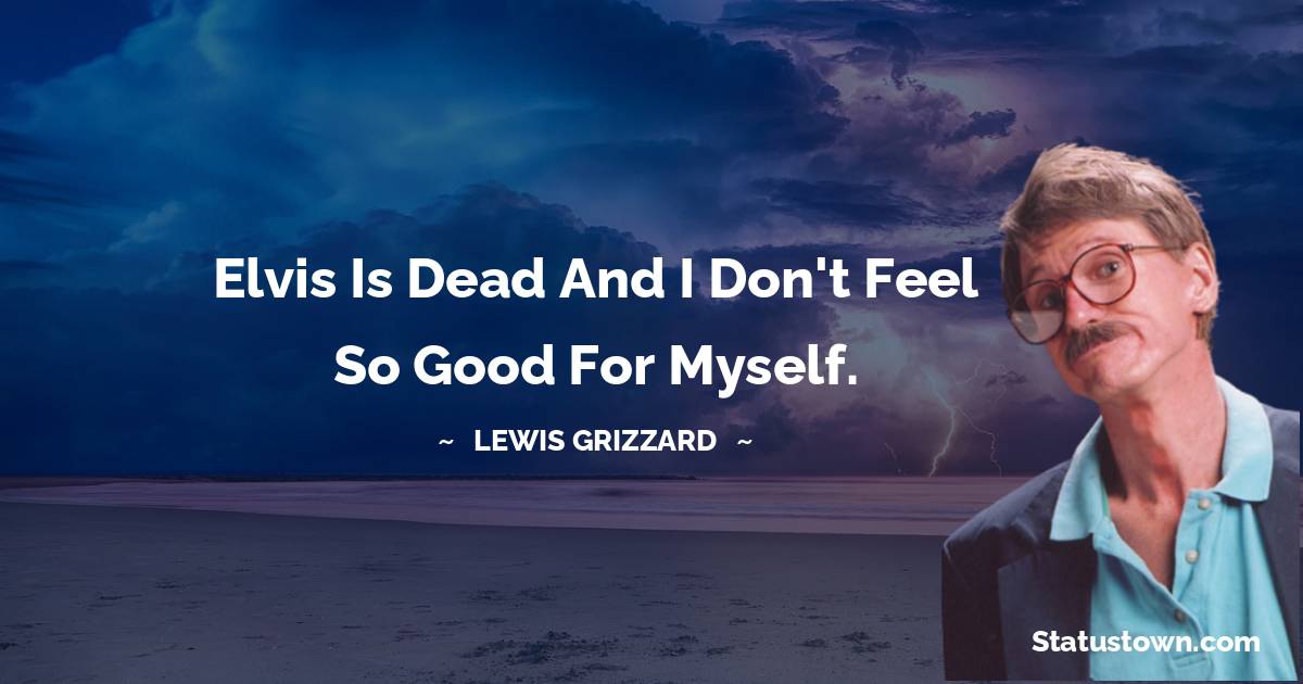 Lewis Grizzard Quotes - Elvis is dead and I don't feel so good for myself.