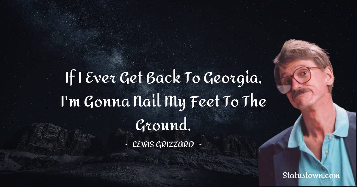 Lewis Grizzard Quotes - If I Ever Get Back to Georgia, I'm Gonna Nail My Feet to the Ground.
