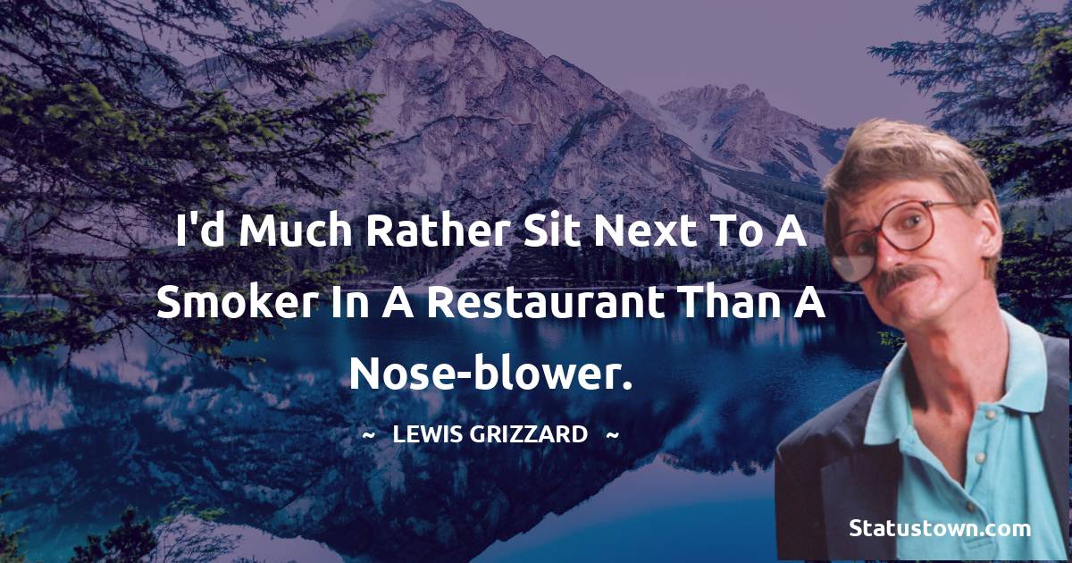 I'd much rather sit next to a smoker in a restaurant than a nose-blower. - Lewis Grizzard quotes