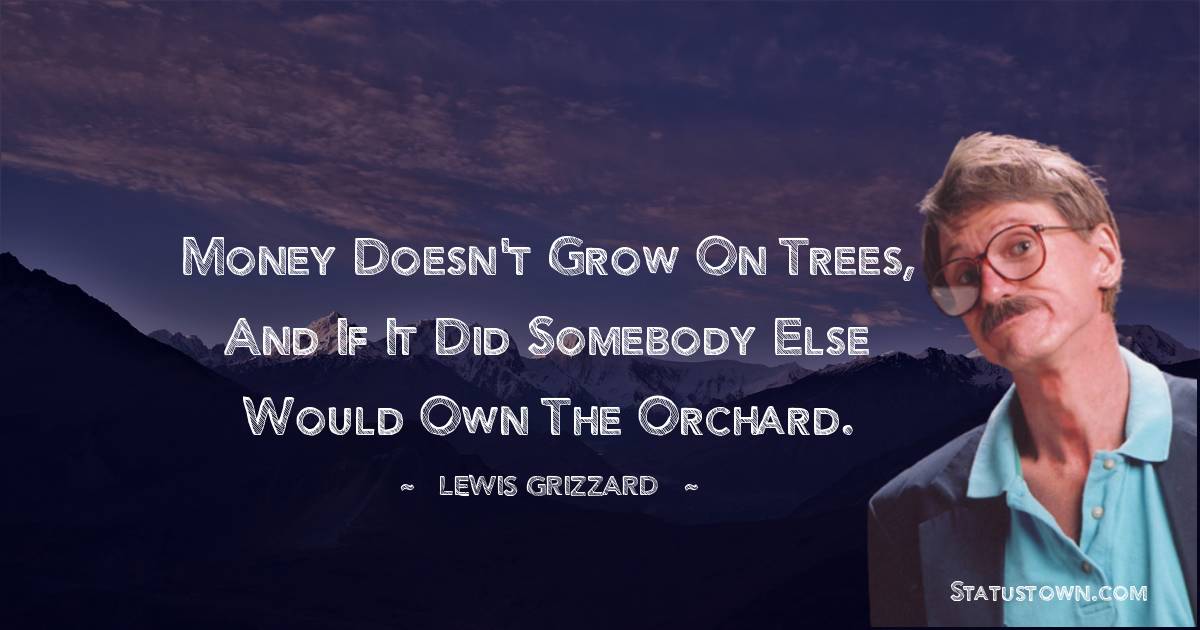 Lewis Grizzard Quotes - Money doesn't grow on trees, and if it did somebody else would own the orchard.