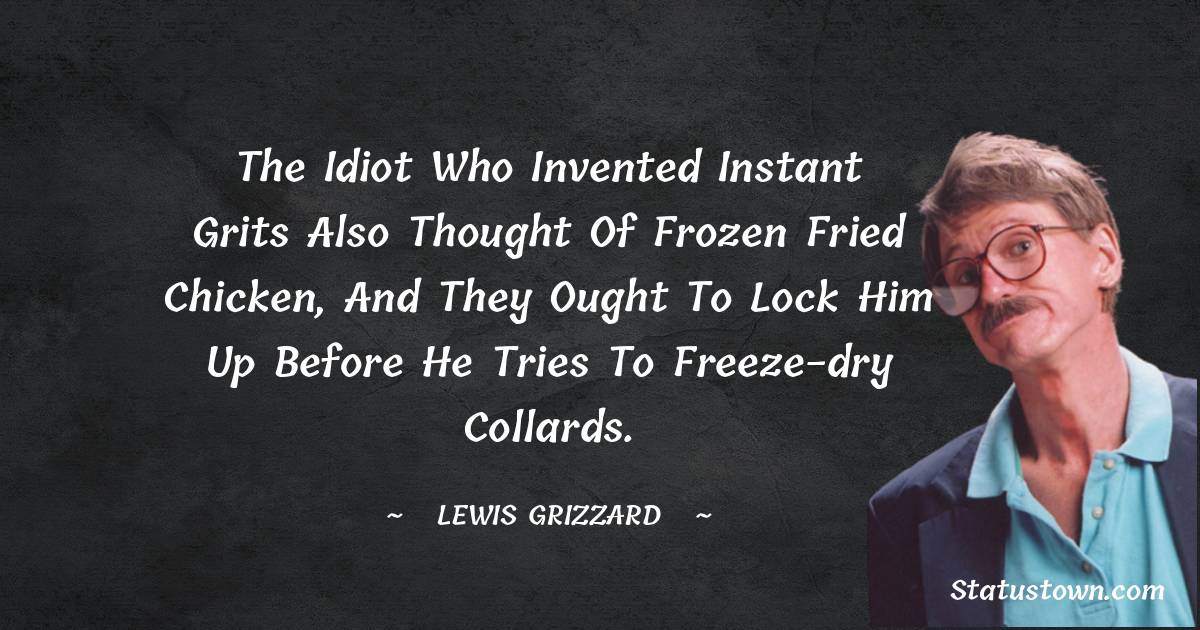 Lewis Grizzard Quotes - The idiot who invented instant grits also thought of frozen fried chicken, and they ought to lock him up before he tries to freeze-dry collards.