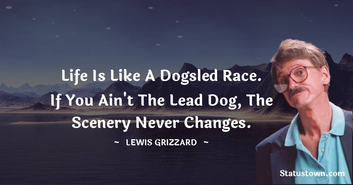 Life Is Like A Dogsled Race If You Ain t The Lead Dog The Scenery 