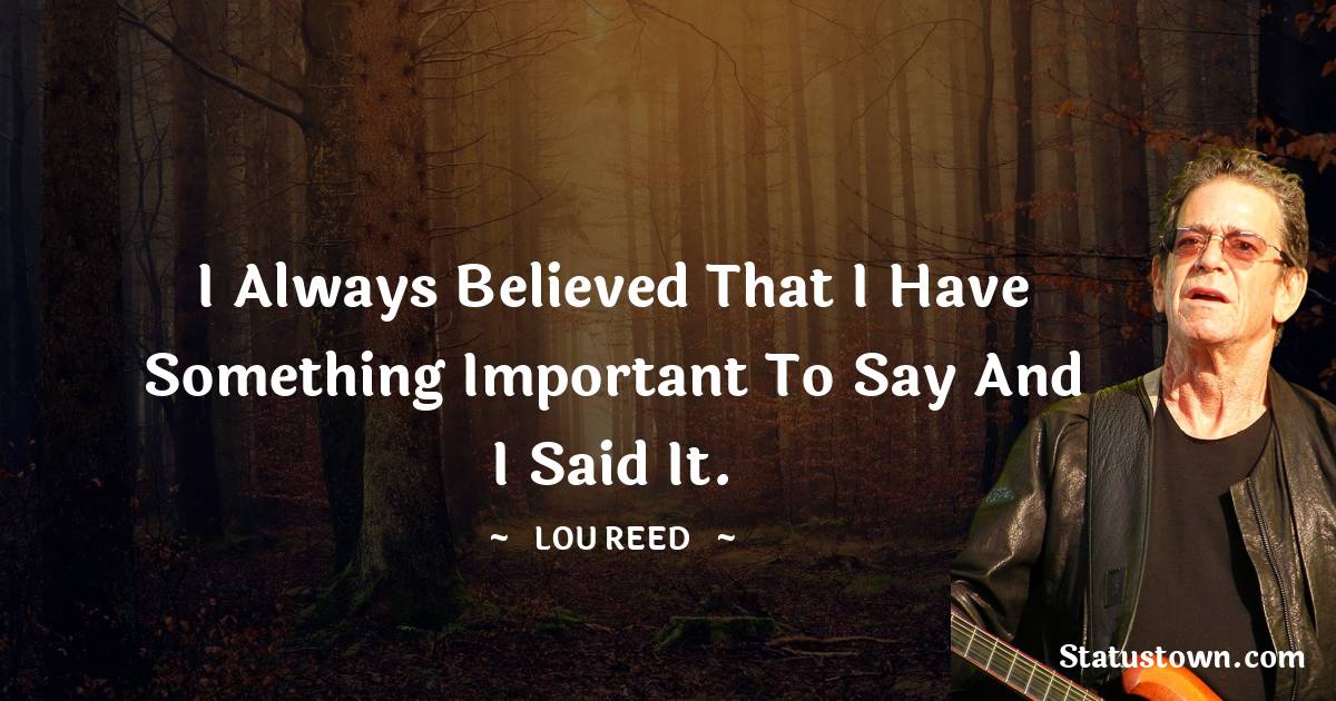 I always believed that I have something important to say and I said it. - Lou Reed quotes