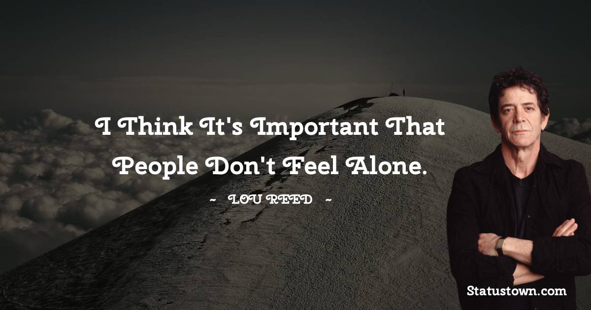 Lou Reed Quotes - I think it's important that people don't feel alone.