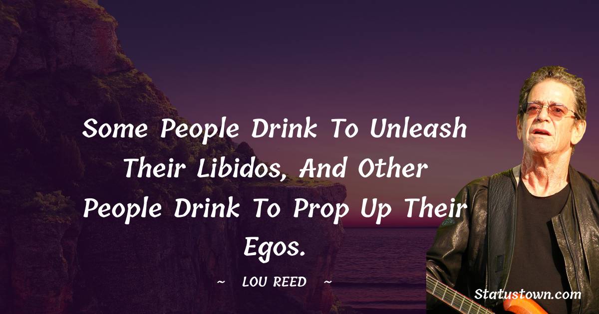 Some people drink to unleash their libidos, and other people drink to prop up their egos.