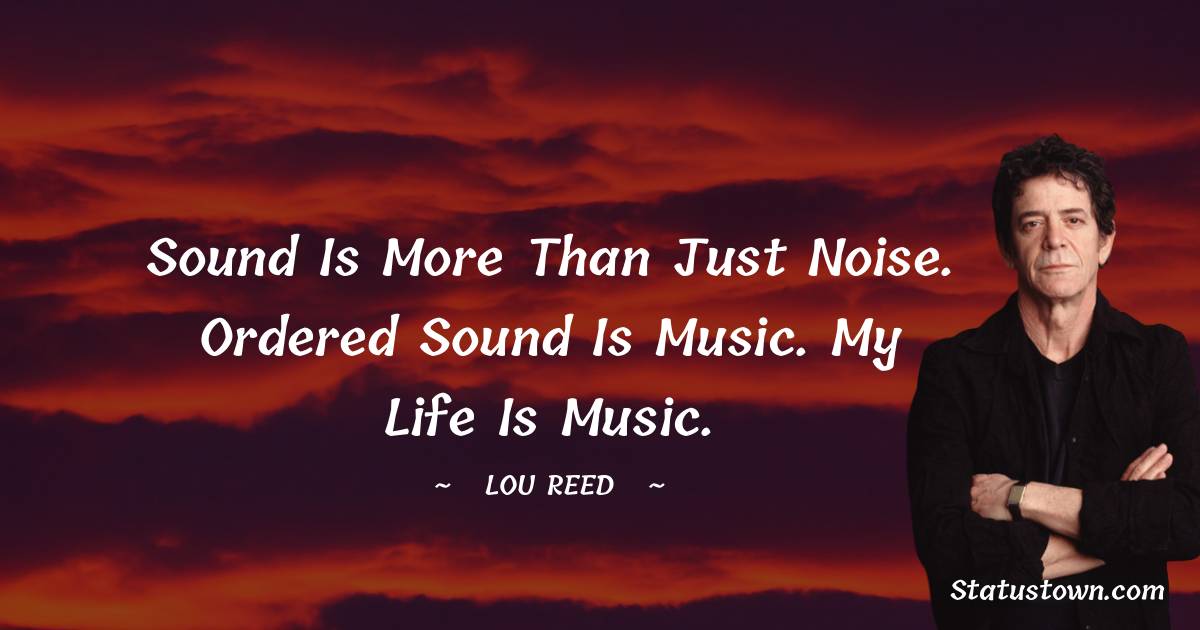 Sound is more than just noise. Ordered sound is music. My life is music. - Lou Reed quotes