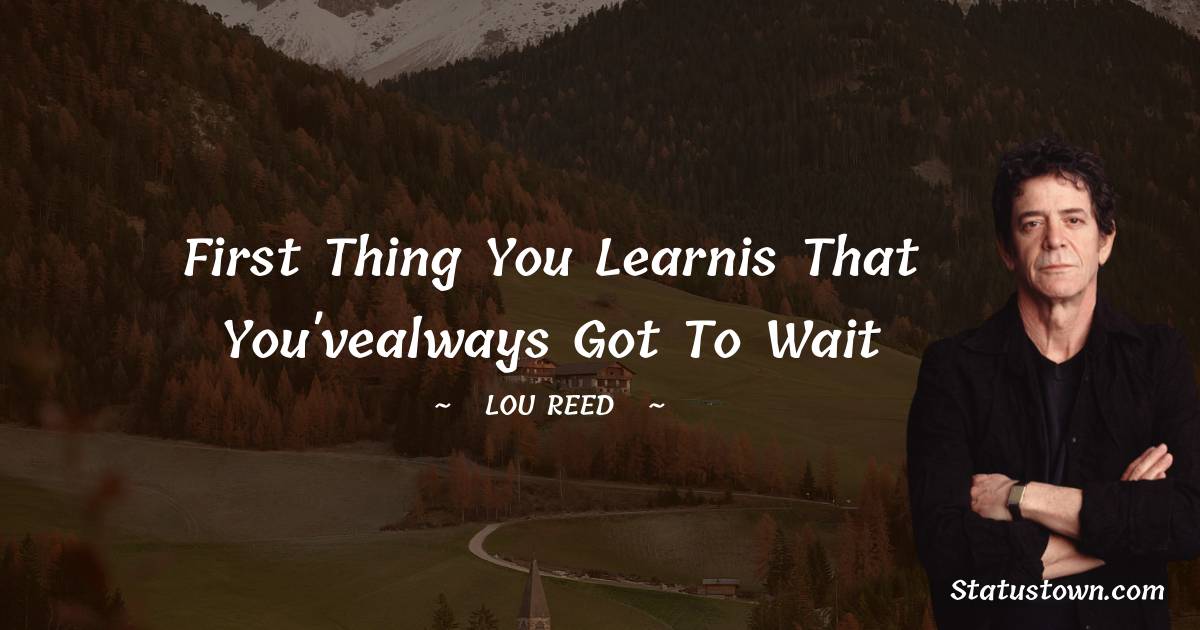 Lou Reed Quotes - First thing you learnis that you'vealways got to wait