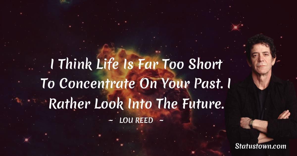 Lou Reed Quotes - I think life is far too short to concentrate on your past. I rather look into the future.