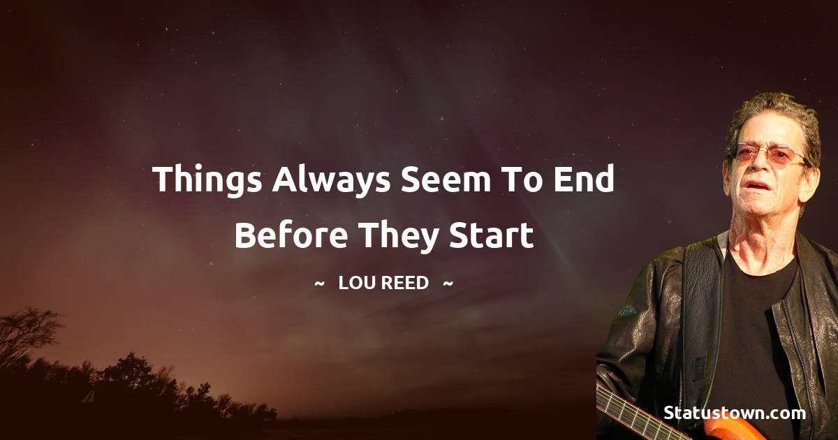 Lou Reed Quotes - Things always seem to end before they start