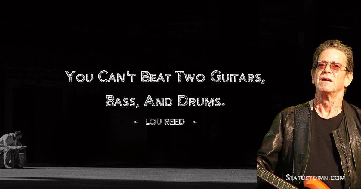 You can't beat two guitars, bass, and drums. - Lou Reed quotes