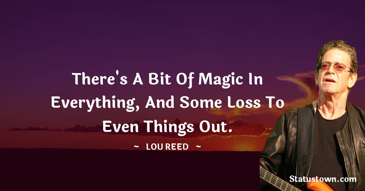 There's a bit of magic in everything, and some loss to even things out. - Lou Reed quotes