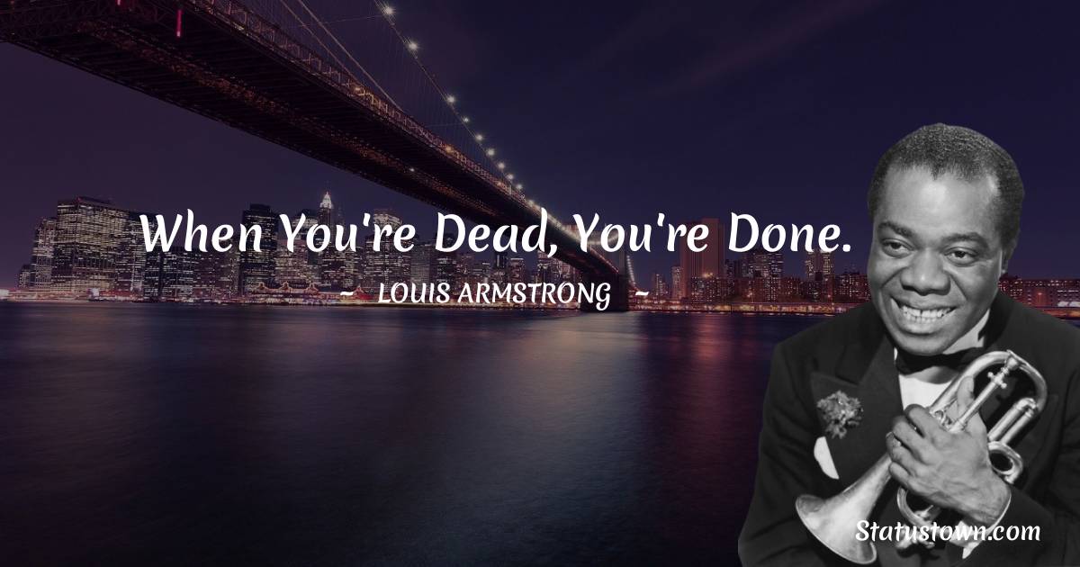 When you're dead, you're done. - Louis Armstrong quotes