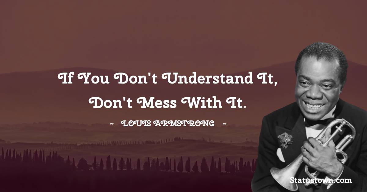 Louis Armstrong Quotes - If you don't understand it, don't mess with it.