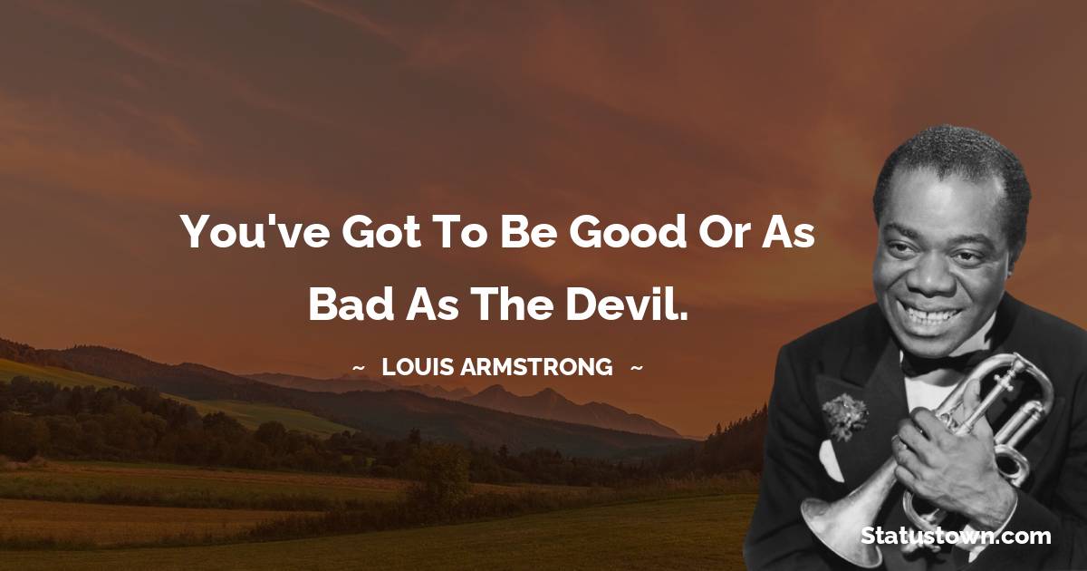 Louis Armstrong Quotes - You've got to be good or as bad as the devil.