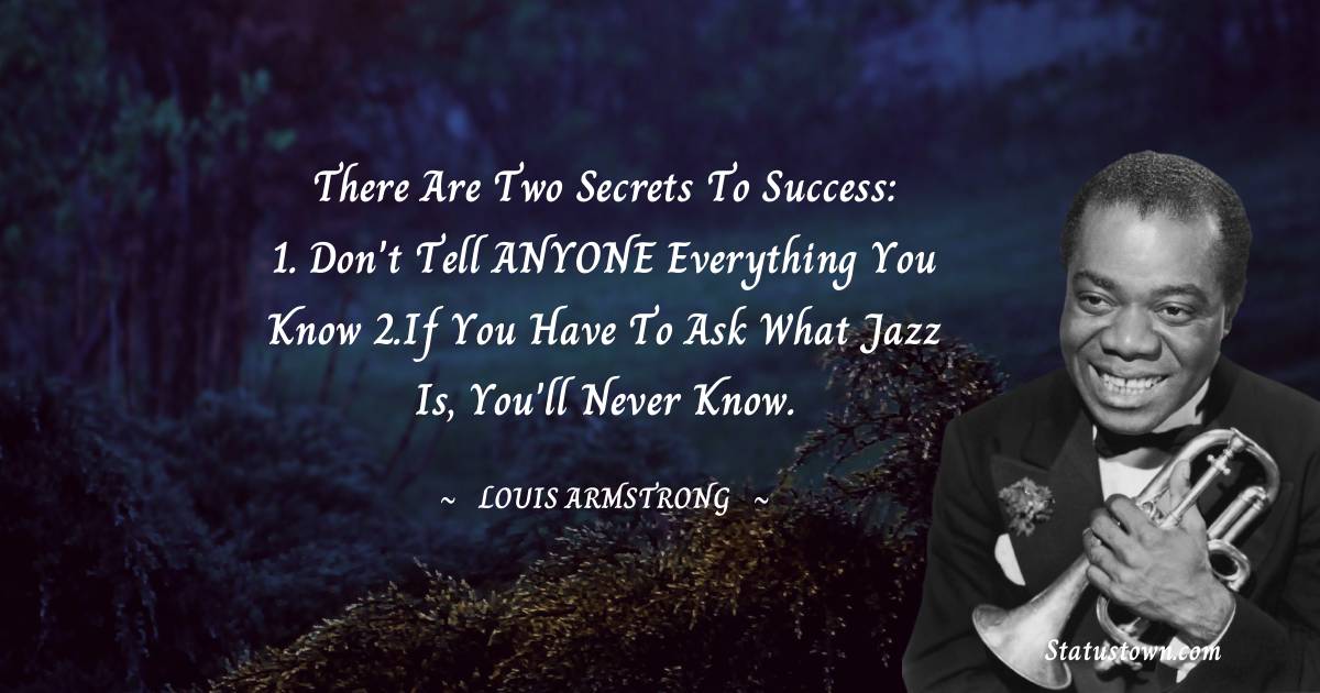 Louis Armstrong Quotes - There are Two Secrets to Success: 1. Don't tell ANYONE Everything you know 2.If you have to ask what Jazz is, you'll never know.