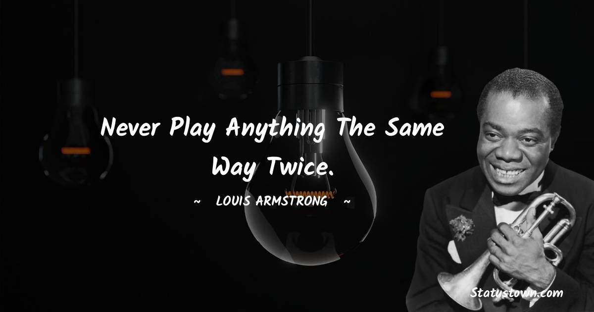 Louis Armstrong Quotes - Never play anything the same way twice.