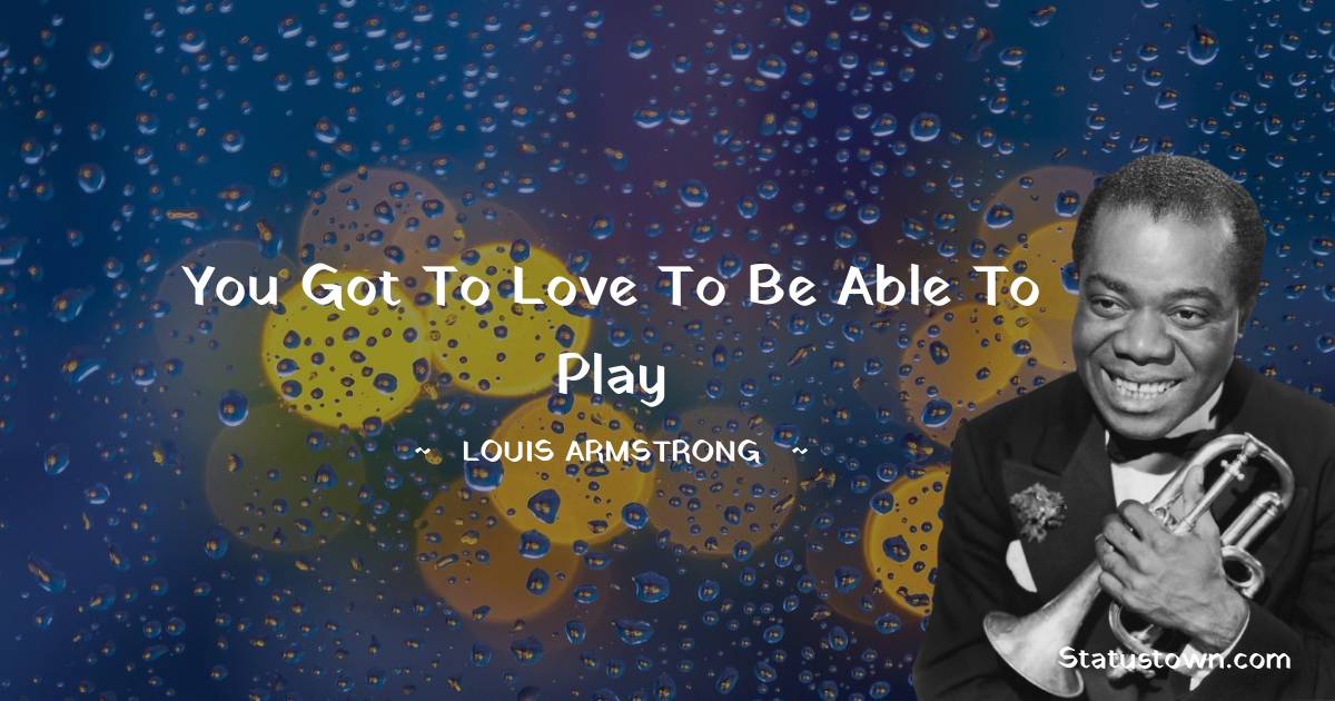 Louis Armstrong Quotes - You got to love to be able to play