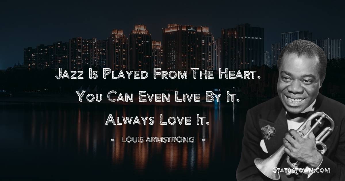 Louis Armstrong Quotes - Jazz is played from the heart. You can even live by it. Always love it.