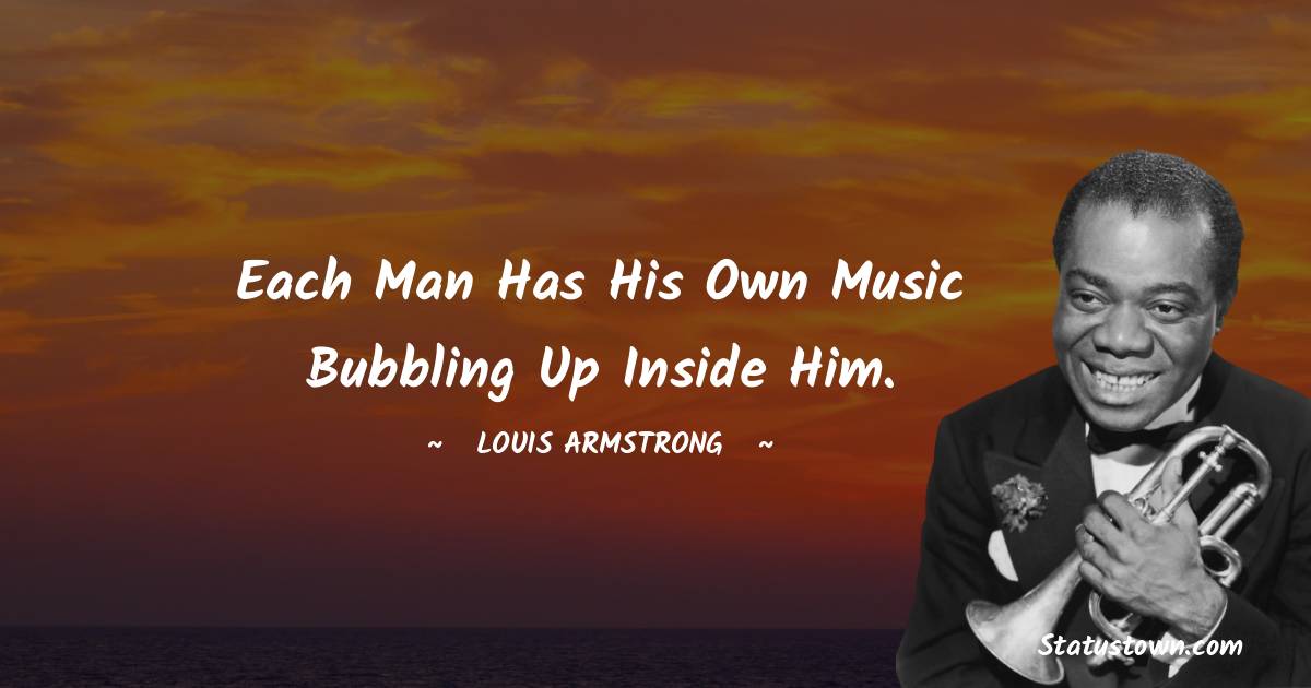 Louis Armstrong Quotes - Each man has his own music bubbling up inside him.